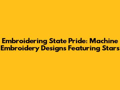 Embroidering State Pride: Machine Embroidery Designs Featuring Stars