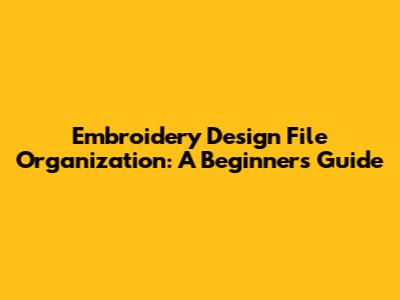 Embroidery Design File Organization: A Beginner's Guide