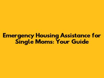 Emergency Housing Assistance for Single Moms: Your Guide