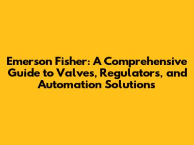 Emerson Fisher: A Comprehensive Guide to Valves, Regulators, and Automation Solutions