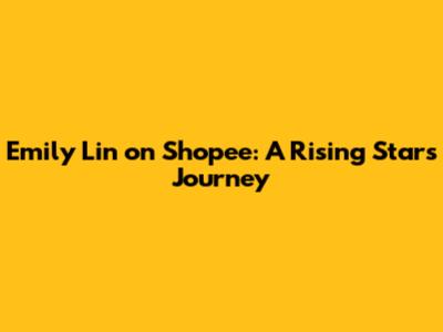 Emily Lin on Shopee: A Rising Star's Journey