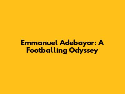 Emmanuel Adebayor: A Footballing Odyssey