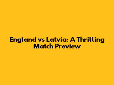 England vs Latvia: A Thrilling Match Preview