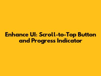 Enhance UI: Scroll-to-Top Button and Progress Indicator