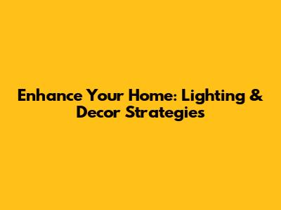 Enhance Your Home: Lighting & Decor Strategies