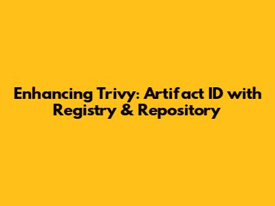 Enhancing Trivy: Artifact ID with Registry & Repository