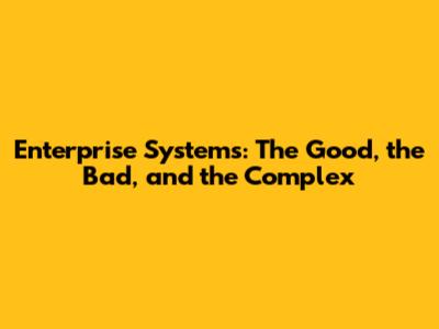 Enterprise Systems: The Good, the Bad, and the Complex