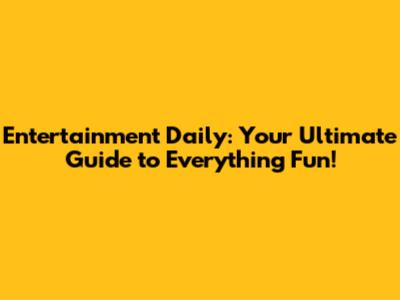 Entertainment Daily: Your Ultimate Guide to Everything Fun!