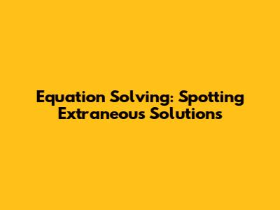 Equation Solving: Spotting Extraneous Solutions
