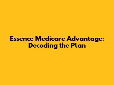 Essence Medicare Advantage: Decoding the Plan