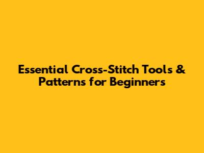 Essential Cross-Stitch Tools & Patterns for Beginners