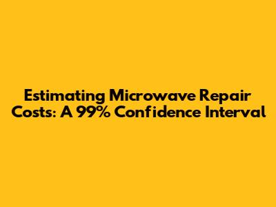 Estimating Microwave Repair Costs: A 99% Confidence Interval