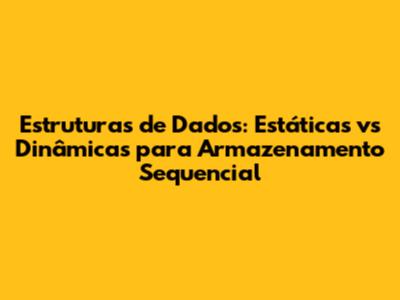 Estruturas de Dados: Estáticas vs Dinâmicas para Armazenamento Sequencial