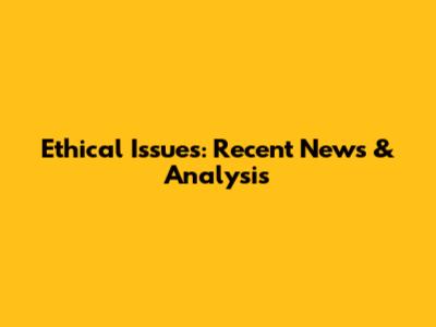 Ethical Issues: Recent News & Analysis