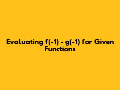 Evaluating f(-1) - g(-1) for Given Functions