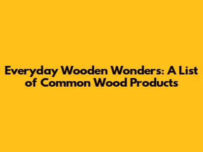 Everyday Wooden Wonders: A List of Common Wood Products