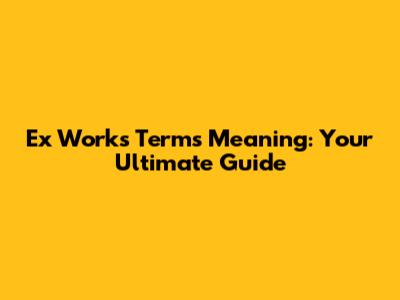 Ex Works Terms Meaning: Your Ultimate Guide