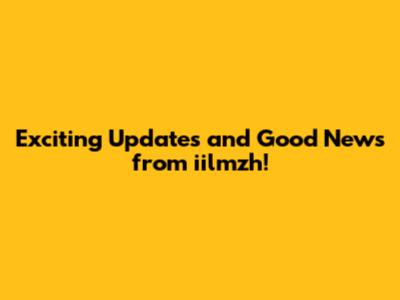 Exciting Updates and Good News from iilmzh!