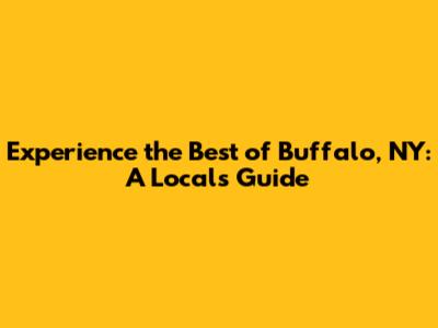 Experience the Best of Buffalo, NY: A Local's Guide