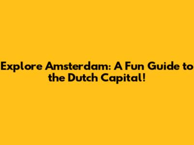 Explore Amsterdam: A Fun Guide to the Dutch Capital!