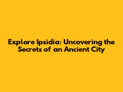 Explore Ipsidia: Uncovering the Secrets of an Ancient City