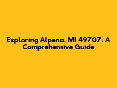 Exploring Alpena, MI 49707: A Comprehensive Guide