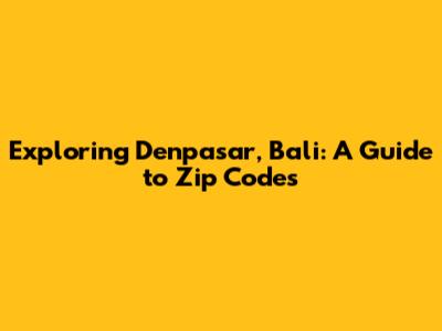 Exploring Denpasar, Bali: A Guide to Zip Codes
