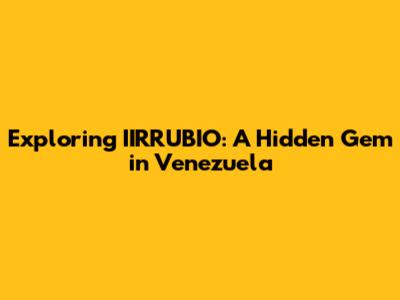 Exploring IIRRUBIO: A Hidden Gem in Venezuela
