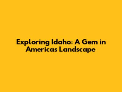 Exploring Idaho: A Gem in America's Landscape