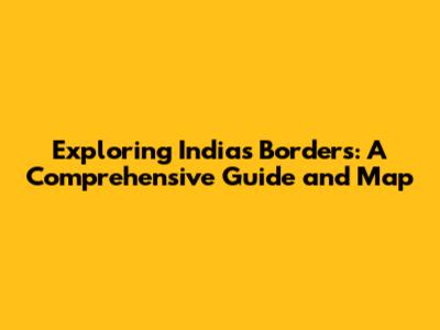Exploring India's Borders: A Comprehensive Guide and Map