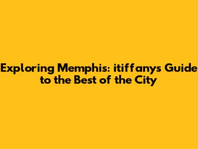 Exploring Memphis: itiffany's Guide to the Best of the City