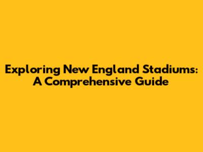 Exploring New England Stadiums: A Comprehensive Guide