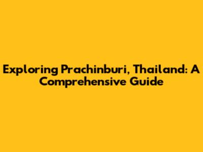 Exploring Prachinburi, Thailand: A Comprehensive Guide