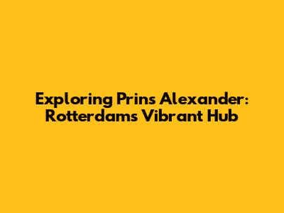 Exploring Prins Alexander: Rotterdam's Vibrant Hub