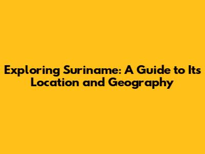 Exploring Suriname: A Guide to Its Location and Geography