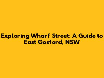 Exploring Wharf Street: A Guide to East Gosford, NSW