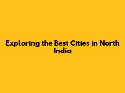 Exploring the Best Cities in North India