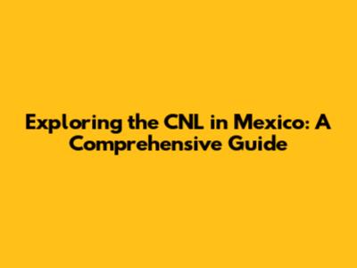Exploring the CNL in Mexico: A Comprehensive Guide