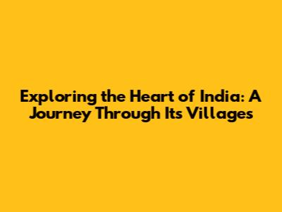 Exploring the Heart of India: A Journey Through Its Villages