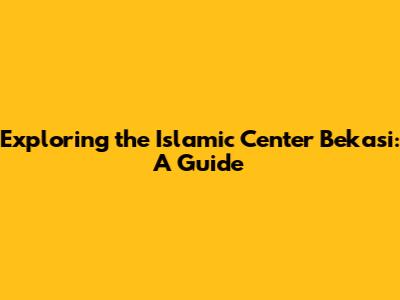 Exploring the Islamic Center Bekasi: A Guide