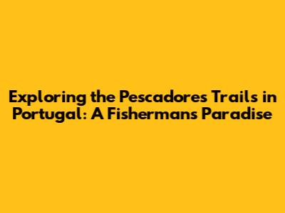 Exploring the Pescadores Trails in Portugal: A Fisherman's Paradise