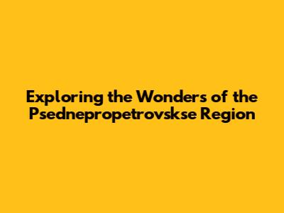 Exploring the Wonders of the Psednepropetrovskse Region