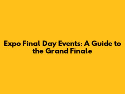 Expo Final Day Events: A Guide to the Grand Finale