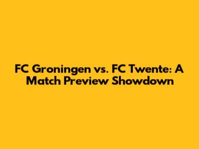FC Groningen vs. FC Twente: A Match Preview Showdown