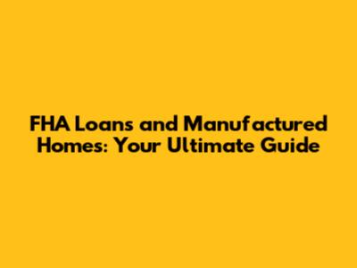 FHA Loans and Manufactured Homes: Your Ultimate Guide