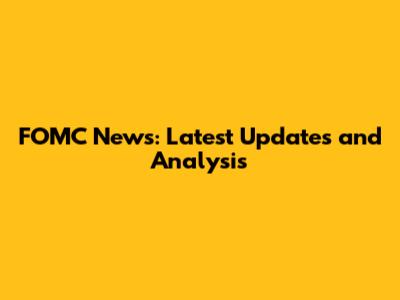 FOMC News: Latest Updates and Analysis
