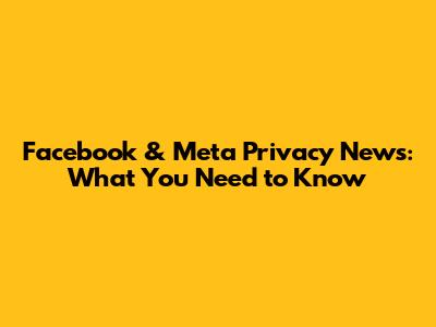 Facebook & Meta Privacy News: What You Need to Know