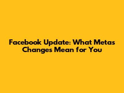 Facebook Update: What Meta's Changes Mean for You
