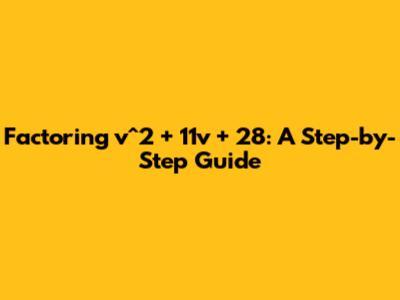 Factoring v^2 + 11v + 28: A Step-by-Step Guide