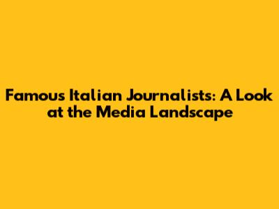 Famous Italian Journalists: A Look at the Media Landscape